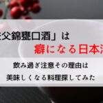 秩父錦甕口酒は癖になる日本酒飲み過ぎ注意その理由は美味しくなる料理を探してみた